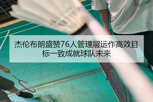 杰伦布朗盛赞76人管理层运作高效目标一致成就球队未来