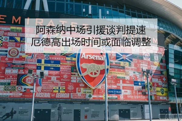 阿森纳中场引援谈判提速 厄德高出场时间或面临调整